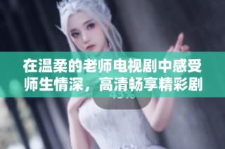 在温柔的老师电视剧中感受师生情深，高清畅享精彩剧情