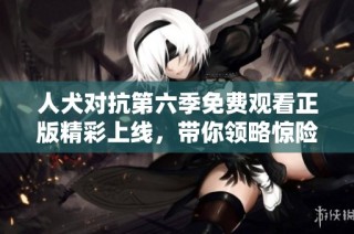 人犬对抗第六季免费观看正版精彩上线，带你领略惊险时刻