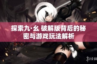 探索九·幺 破解版背后的秘密与游戏玩法解析