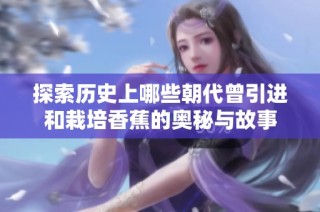 探索历史上哪些朝代曾引进和栽培香蕉的奥秘与故事