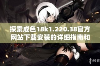 探索成色18k1.220.38官方网站下载安装的详细指南和步骤