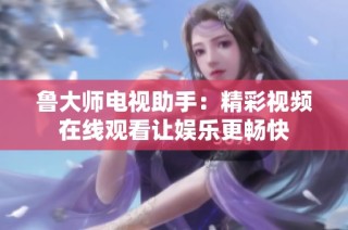 鲁大师电视助手：精彩视频在线观看让娱乐更畅快