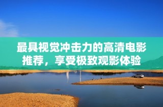 最具视觉冲击力的高清电影推荐，享受极致观影体验