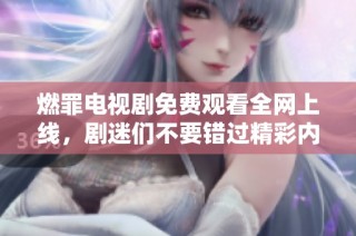 燃罪电视剧免费观看全网上线，剧迷们不要错过精彩内容