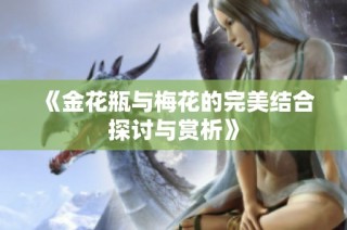 《金花瓶与梅花的完美结合探讨与赏析》