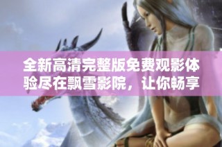 全新高清完整版免费观影体验尽在飘雪影院，让你畅享精彩影片