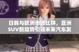 日韩与欧洲市场比拼，亚洲SUV新趋势引领未来汽车发展方向
