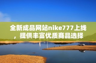 全新成品网站nike777上线，提供丰富优质商品选择