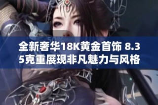 全新奢华18K黄金首饰 8.35克重展现非凡魅力与风格