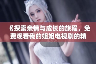 《探索亲情与成长的旅程，免费观看我的姐姐电视剧的精彩故事》
