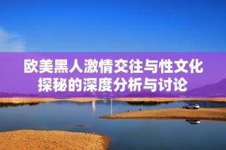 欧美黑人激情交往与性文化探秘的深度分析与讨论