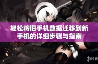 轻松将旧手机数据迁移到新手机的详细步骤与指南