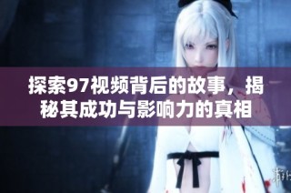 探索97视频背后的故事，揭秘其成功与影响力的真相