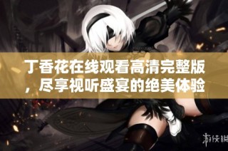 丁香花在线观看高清完整版，尽享视听盛宴的绝美体验