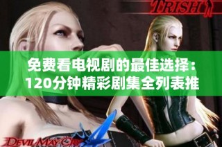免费看电视剧的最佳选择：120分钟精彩剧集全列表推荐