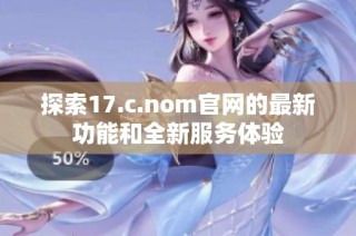 探索17.c.nom官网的最新功能和全新服务体验