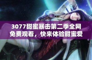 3077甜蜜暴击第二季全网免费观看，快来体验甜蜜爱情的精彩剧情吧！