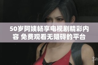 50岁阿姨畅享电视剧精彩内容 免费观看无阻碍的平台推荐