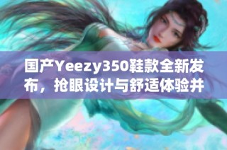 国产Yeezy350鞋款全新发布，抢眼设计与舒适体验并存