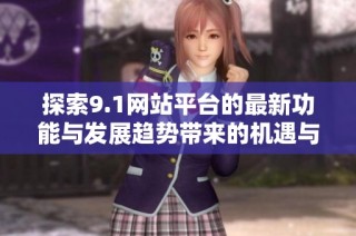 探索9.1网站平台的最新功能与发展趋势带来的机遇与挑战