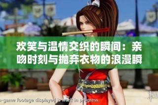 欢笑与温情交织的瞬间：亲吻时刻与抛弃衣物的浪漫瞬间