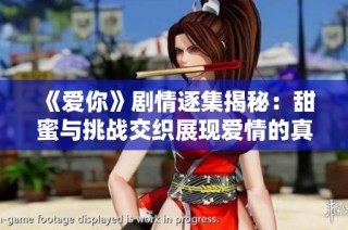 《爱你》剧情逐集揭秘：甜蜜与挑战交织展现爱情的真实面貌