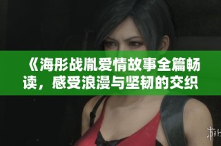 《海彤战胤爱情故事全篇畅读，感受浪漫与坚韧的交织》