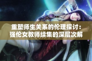 重塑师生关系的伦理探讨：强伦女教师续集的深层次解析