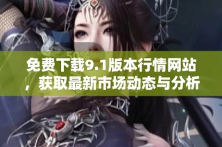 免费下载9.1版本行情网站，获取最新市场动态与分析工具
