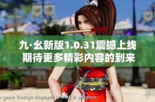 九·幺新版1.0.31震撼上线 期待更多精彩内容的到来