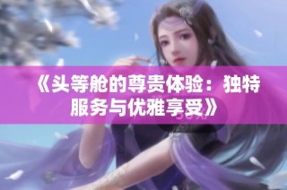 《头等舱的尊贵体验：独特服务与优雅享受》