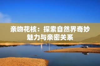 亲吻花核：探索自然界奇妙魅力与亲密关系