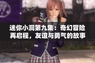 迷你小洞第九集：奇幻冒险再启程，友谊与勇气的故事展开
