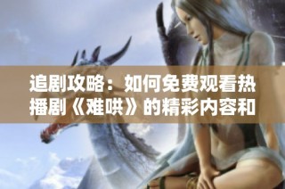 追剧攻略：如何免费观看热播剧《难哄》的精彩内容和剧集解析