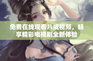 免费在线观看八戒视频，畅享精彩电视剧全新体验