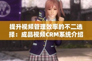 提升视频管理效率的不二选择：成品视频CRM系统介绍