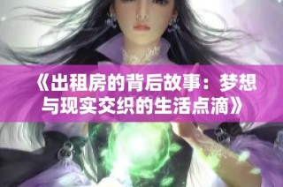 《出租房的背后故事：梦想与现实交织的生活点滴》