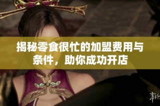 揭秘零食很忙的加盟费用与条件，助你成功开店