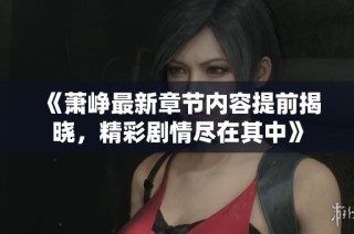 《萧峥最新章节内容提前揭晓，精彩剧情尽在其中》