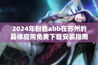 2024年粉色abb在苏州的晶体应用免费下载安装指南解析