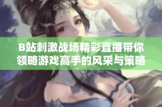 B站刺激战场精彩直播带你领略游戏高手的风采与策略分享