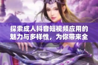 探索成人抖音短视频应用的魅力与多样性，为你带来全新体验