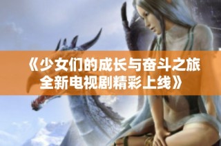 《少女们的成长与奋斗之旅全新电视剧精彩上线》