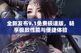 全新发布9.1免费极速版，畅享极致性能与便捷体验