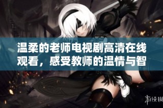 温柔的老师电视剧高清在线观看，感受教师的温情与智慧之旅