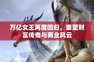 万亿女王再度回归，重塑财富传奇与商业风云