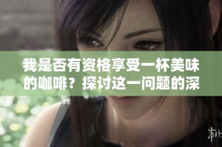 我是否有资格享受一杯美味的咖啡？探讨这一问题的深层含义