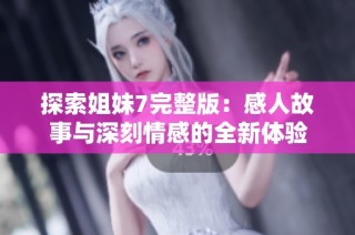 探索姐妹7完整版：感人故事与深刻情感的全新体验