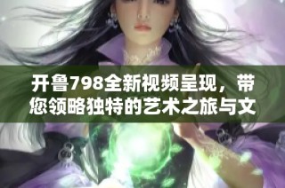 开鲁798全新视频呈现，带您领略独特的艺术之旅与文化魅力