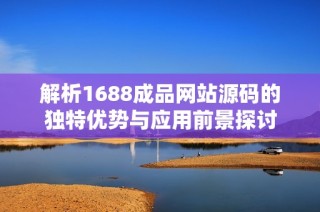 解析1688成品网站源码的独特优势与应用前景探讨